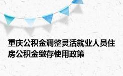 重庆公积金调整灵活就业人员住房公积金缴存使用政策