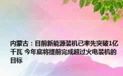 内蒙古：目前新能源装机已率先突破1亿千瓦 今年底将提前完成超过火电装机的目标