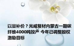 以量补价？光威复材内蒙古一期碳纤维4000吨投产 今年已调整股权激励目标