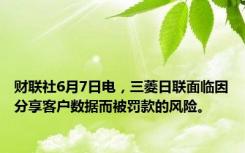 财联社6月7日电，三菱日联面临因分享客户数据而被罚款的风险。