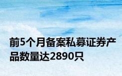 前5个月备案私募证券产品数量达2890只