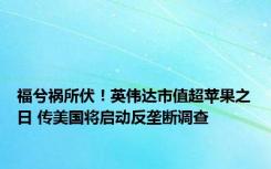 福兮祸所伏！英伟达市值超苹果之日 传美国将启动反垄断调查