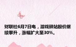 财联社6月7日电，游戏驿站股价继续攀升，涨幅扩大至30%。