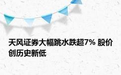 天风证券大幅跳水跌超7% 股价创历史新低