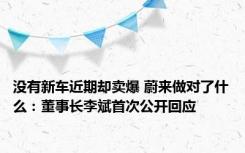 没有新车近期却卖爆 蔚来做对了什么：董事长李斌首次公开回应