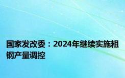 国家发改委：2024年继续实施粗钢产量调控