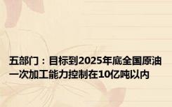 五部门：目标到2025年底全国原油一次加工能力控制在10亿吨以内