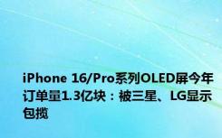 iPhone 16/Pro系列OLED屏今年订单量1.3亿块：被三星、LG显示包揽