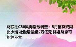 财联社C50风向指数调查：5月信贷或同比少增 社融增量超2万亿元 降准降息可能性不大