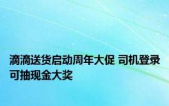 滴滴送货启动周年大促 司机登录可抽现金大奖