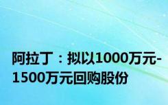 阿拉丁：拟以1000万元-1500万元回购股份