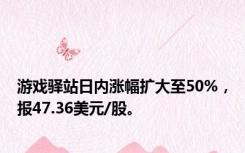 游戏驿站日内涨幅扩大至50%，报47.36美元/股。