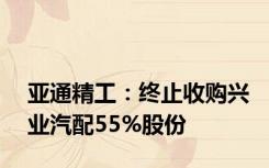 亚通精工：终止收购兴业汽配55%股份