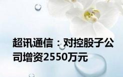 超讯通信：对控股子公司增资2550万元