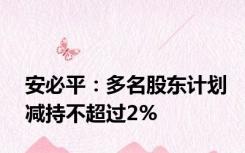 安必平：多名股东计划减持不超过2%