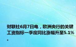 财联社6月7日电，欧洲央行的关键工资指标一季度同比涨幅升至5.1%。