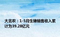 大北农：1-5月生猪销售收入累计为39.28亿元