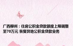 广西柳州：住房公积金贷款额度上限调整至70万元 恢复异地公积金贷款业务