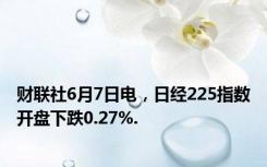 财联社6月7日电，日经225指数开盘下跌0.27%.