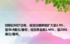 财联社6月7日电，现货白银跌幅扩大至2.3%，报30.6美元/盎司；现货黄金跌1.44%，报2341美元/盎司。