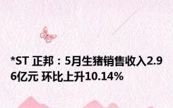 *ST 正邦：5月生猪销售收入2.96亿元 环比上升10.14%