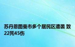 苏丹恩图曼市多个居民区遭袭 致22死45伤