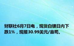 财联社6月7日电，现货白银日内下跌1%，现报30.99美元/盎司。