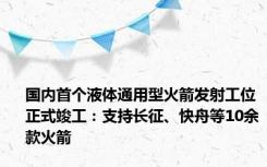 国内首个液体通用型火箭发射工位正式竣工：支持长征、快舟等10余款火箭