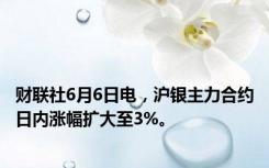 财联社6月6日电，沪银主力合约日内涨幅扩大至3%。