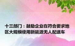 十三部门：鼓励企业在符合要求地区大规模使用新能源无人配送车