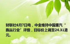 财联社6月7日电，中金维持中国重汽“跑赢行业”评级，目标价上调至24.31港元。