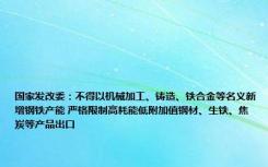 国家发改委：不得以机械加工、铸造、铁合金等名义新增钢铁产能 严格限制高耗能低附加值钢材、生铁、焦炭等产品出口