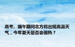 高考、端午期间北方将出现高温天气，今年夏天是否会很热？