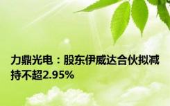 力鼎光电：股东伊威达合伙拟减持不超2.95%