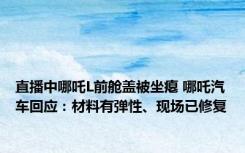 直播中哪吒L前舱盖被坐瘪 哪吒汽车回应：材料有弹性、现场已修复