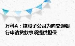 万科A：控股子公司为向交通银行申请贷款事项提供担保