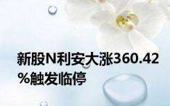 新股N利安大涨360.42%触发临停