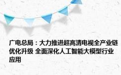 广电总局：大力推进超高清电视全产业链优化升级 全面深化人工智能大模型行业应用