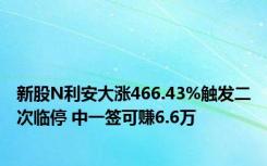 新股N利安大涨466.43%触发二次临停 中一签可赚6.6万