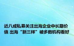 近八成私募关注出海企业中长期价值 出海“新三样”被多数机构看好