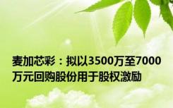 麦加芯彩：拟以3500万至7000万元回购股份用于股权激励