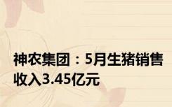 神农集团：5月生猪销售收入3.45亿元