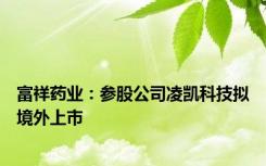 富祥药业：参股公司凌凯科技拟境外上市