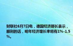 财联社6月7日电，德国经济部长表示，顺利的话，明年经济增长率将有1%-1.5%。