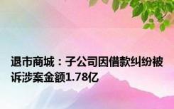 退市商城：子公司因借款纠纷被诉涉案金额1.78亿