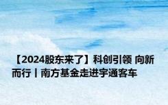 【2024股东来了】科创引领 向新而行丨南方基金走进宇通客车