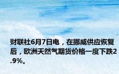 财联社6月7日电，在挪威供应恢复后，欧洲天然气期货价格一度下跌2.9%。