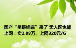 国产“星链终端”来了 无人区也能上网：卖2.98万、上网320元/G