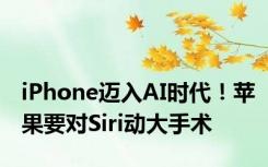 iPhone迈入AI时代！苹果要对Siri动大手术