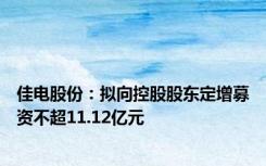 佳电股份：拟向控股股东定增募资不超11.12亿元